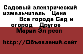 Садовый электрический измельчитель › Цена ­ 17 000 - Все города Сад и огород » Другое   . Марий Эл респ.